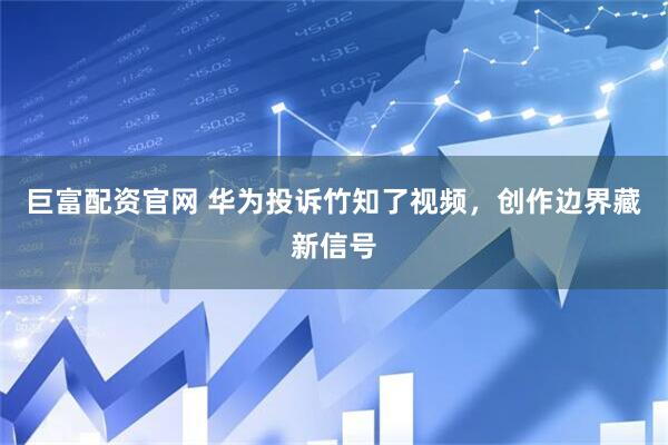 巨富配资官网 华为投诉竹知了视频，创作边界藏新信号