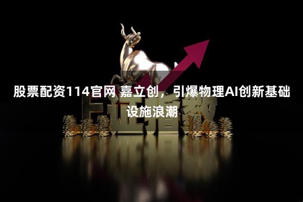 股票配资114官网 嘉立创，引爆物理AI创新基础设施浪潮