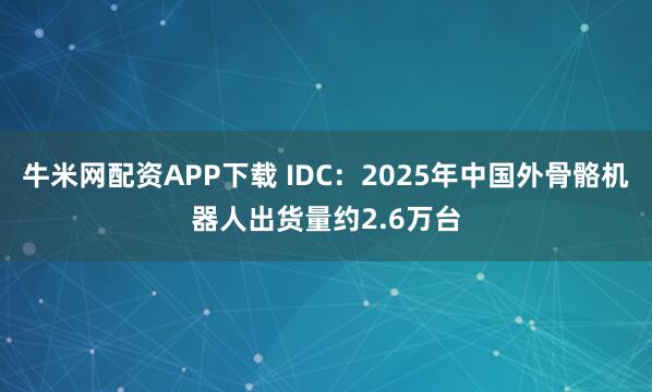 牛米网配资APP下载 IDC：2025年中国外骨骼机器人出货量约2.6万台
