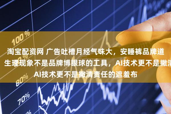 淘宝配资网 广告吐槽月经气味大，安睡裤品牌道歉，女报评论：生理现象不是品牌博眼球的工具，AI技术更不是撇清责任的遮羞布