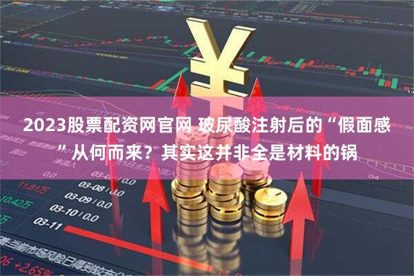 2023股票配资网官网 玻尿酸注射后的“假面感”从何而来？其实这并非全是材料的锅