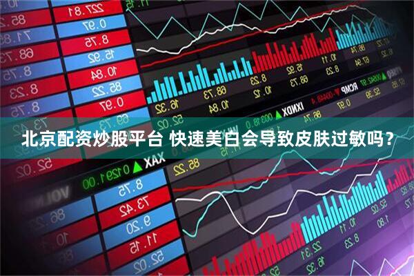 北京配资炒股平台 快速美白会导致皮肤过敏吗？