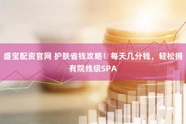 盛宝配资官网 护肤省钱攻略！每天几分钱，轻松拥有院线级SPA