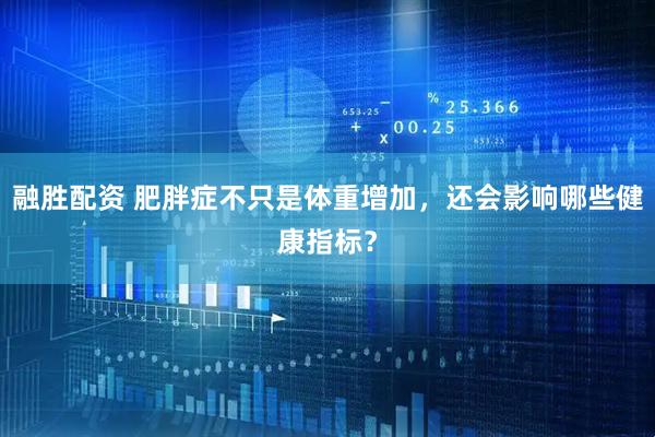 融胜配资 肥胖症不只是体重增加，还会影响哪些健康指标？