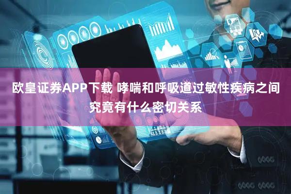 欧皇证券APP下载 哮喘和呼吸道过敏性疾病之间究竟有什么密切关系