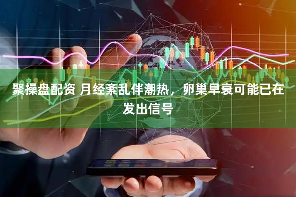 聚操盘配资 月经紊乱伴潮热，卵巢早衰可能已在发出信号