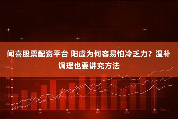 闻喜股票配资平台 阳虚为何容易怕冷乏力？温补调理也要讲究方法