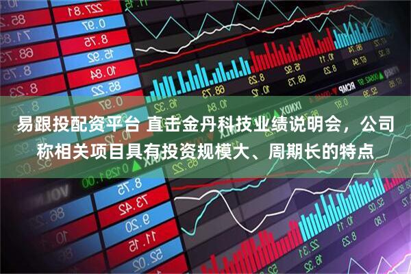 易跟投配资平台 直击金丹科技业绩说明会，公司称相关项目具有投资规模大、周期长的特点