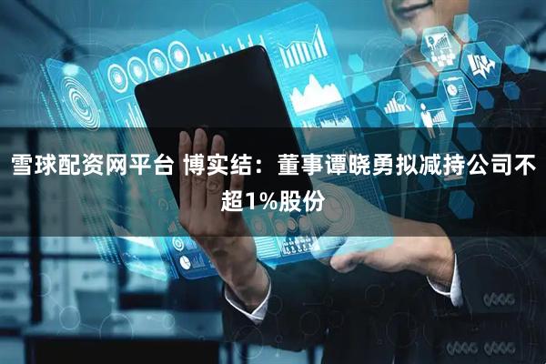 雪球配资网平台 博实结：董事谭晓勇拟减持公司不超1%股份
