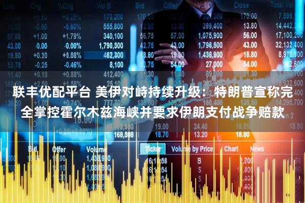 联丰优配平台 美伊对峙持续升级：特朗普宣称完全掌控霍尔木兹海峡并要求伊朗支付战争赔款