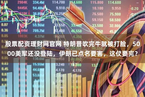 股票配资理财网官网 特朗普吹完牛就被打脸，5000美军还没登陆，伊朗已点名要害，这仗要完？