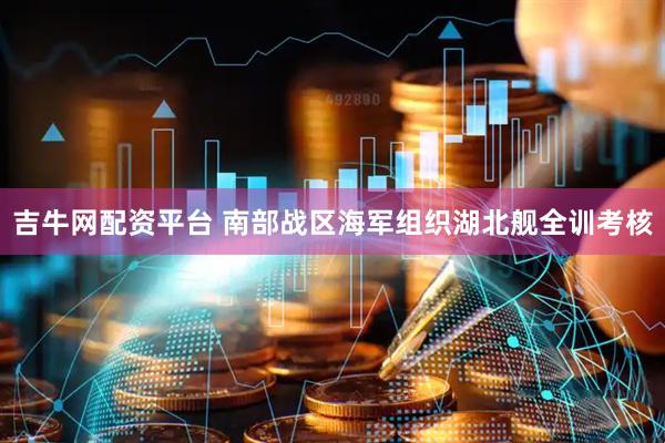 吉牛网配资平台 南部战区海军组织湖北舰全训考核