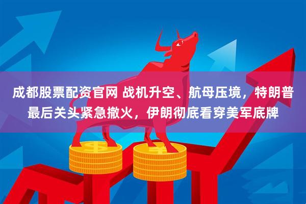 成都股票配资官网 战机升空、航母压境，特朗普最后关头紧急撤火，伊朗彻底看穿美军底牌