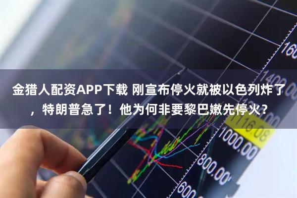 金猎人配资APP下载 刚宣布停火就被以色列炸了，特朗普急了！他为何非要黎巴嫩先停火？