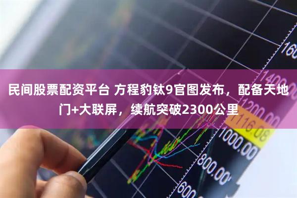 民间股票配资平台 方程豹钛9官图发布，配备天地门+大联屏，续航突破2300公里