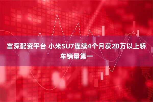 富深配资平台 小米SU7连续4个月获20万以上轿车销量第一