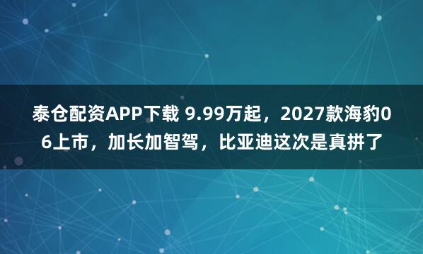 泰仓配资APP下载 9.99万起，2027款海豹06上市，加长加智驾，比亚迪这次是真拼了