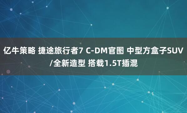 亿牛策略 捷途旅行者7 C-DM官图 中型方盒子SUV/全新造型 搭载1.5T插混
