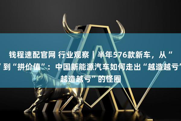 钱程速配官网 行业观察｜半年576款新车，从“拼速度”到“拼价值”：中国新能源汽车如何走出“越造越亏”的怪圈