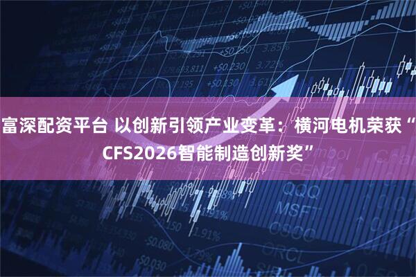 富深配资平台 以创新引领产业变革：横河电机荣获“CFS2026智能制造创新奖”