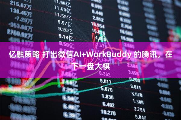 亿融策略 打出微信AI+WorkBuddy 的腾讯，在下一盘大棋