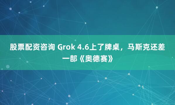 股票配资咨询 Grok 4.6上了牌桌，马斯克还差一部《奥德赛》