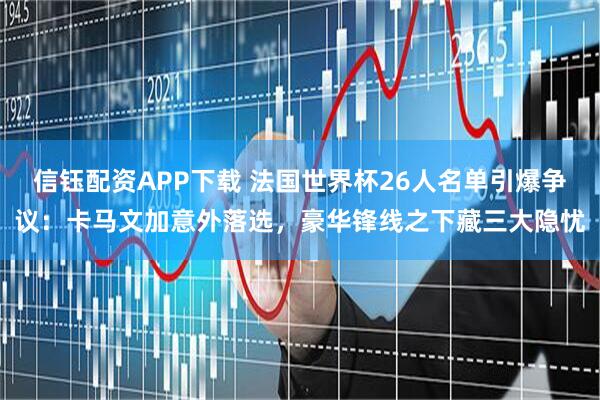 信钰配资APP下载 法国世界杯26人名单引爆争议：卡马文加意外落选，豪华锋线之下藏三大隐忧