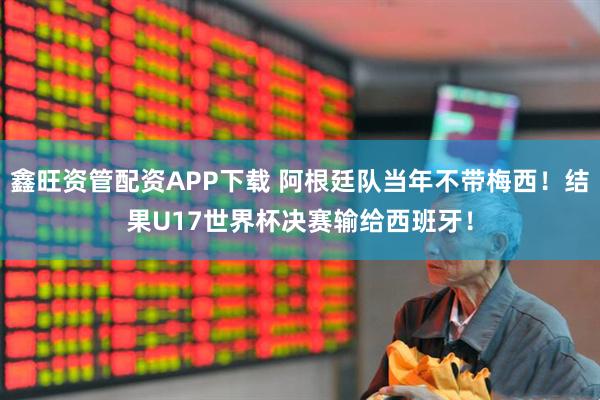 鑫旺资管配资APP下载 阿根廷队当年不带梅西！结果U17世界杯决赛输给西班牙！