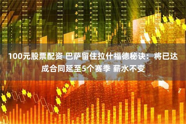 100元股票配资 巴萨留住拉什福德秘诀：将已达成合同延至5个赛季 薪水不变