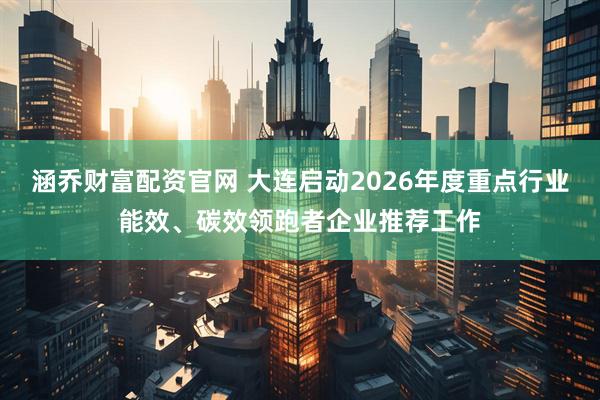 涵乔财富配资官网 大连启动2026年度重点行业能效、碳效领跑者企业推荐工作