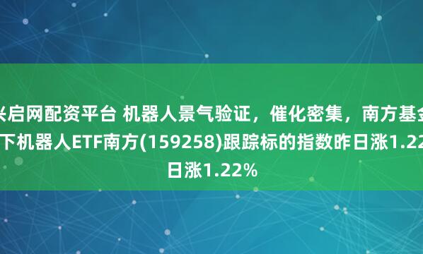 兴启网配资平台 机器人景气验证，催化密集，南方基金旗下机器人ETF南方(159258)跟踪标的指数昨日涨1.22%