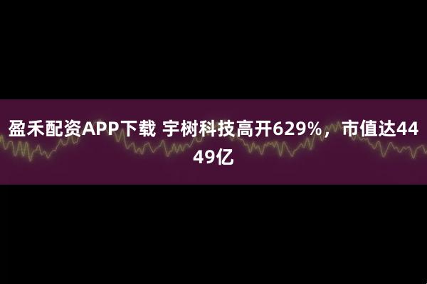 盈禾配资APP下载 宇树科技高开629%，市值达4449亿