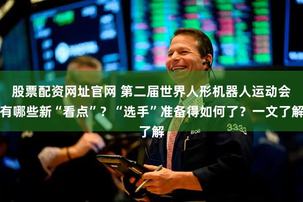 股票配资网址官网 第二届世界人形机器人运动会有哪些新“看点”？“选手”准备得如何了？一文了解