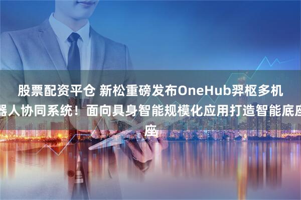 股票配资平仓 新松重磅发布OneHub羿枢多机器人协同系统！面向具身智能规模化应用打造智能底座