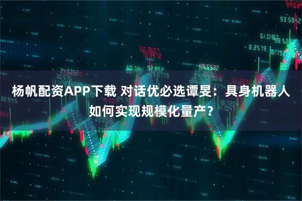 杨帆配资APP下载 对话优必选谭旻：具身机器人如何实现规模化量产？
