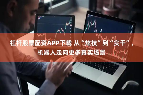 杠杆股票配资APP下载 从“炫技”到“实干”,机器人走向更多真实场景